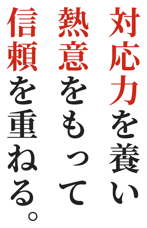 対応力を養い 熱意をもって 信頼を重ねる